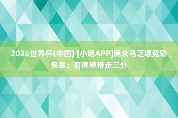 2026世界杯(中国) [小炮APP]民众马芝壤竞彩保举：哥德堡带走三分