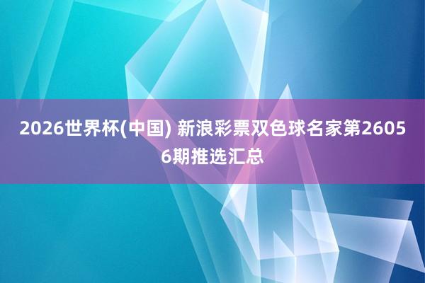 2026世界杯(中国) 新浪彩票双色球名家第26056期推选汇总