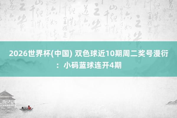 2026世界杯(中国) 双色球近10期周二奖号漫衍：小码蓝球连开4期