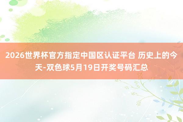 2026世界杯官方指定中国区认证平台 历史上的今天-双色球5月19日开奖号码汇总