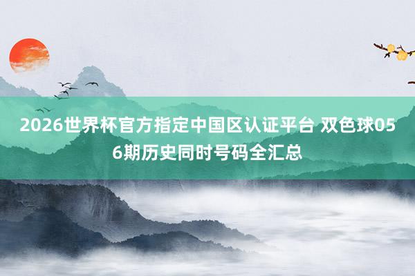 2026世界杯官方指定中国区认证平台 双色球056期历史同时号码全汇总