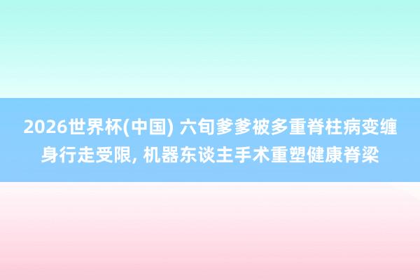 2026世界杯(中国) 六旬爹爹被多重脊柱病变缠身行走受限， 机器东谈主手术重塑健康脊梁