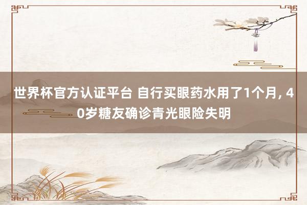 世界杯官方认证平台 自行买眼药水用了1个月， 40岁糖友确诊青光眼险失明