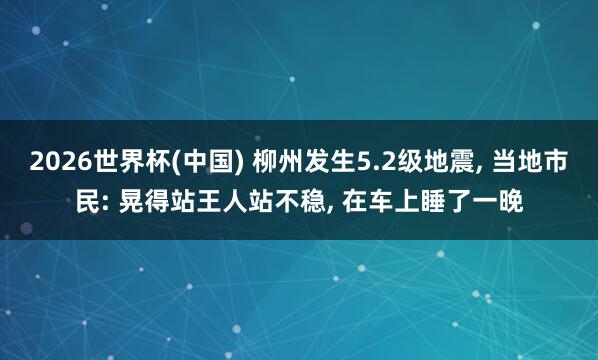 2026世界杯(中国) 柳州发生5.2级地震， 当地市民: 晃得站王人站不稳， 在车上睡了一晚