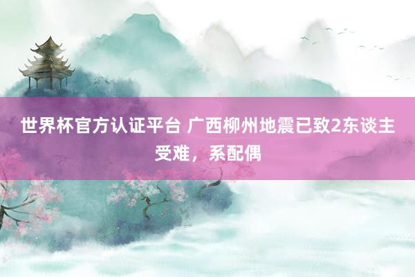 世界杯官方认证平台 广西柳州地震已致2东谈主受难，系配偶