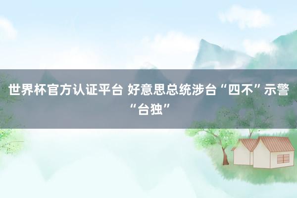 世界杯官方认证平台 好意思总统涉台“四不”示警“台独”