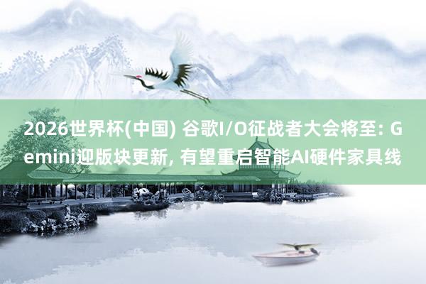 2026世界杯(中国) 谷歌I/O征战者大会将至: Gemini迎版块更新， 有望重启智能AI硬件家具线