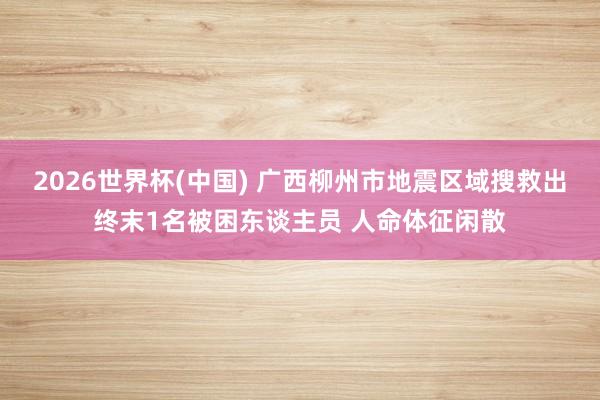2026世界杯(中国) 广西柳州市地震区域搜救出终末1名被困东谈主员 人命体征闲散