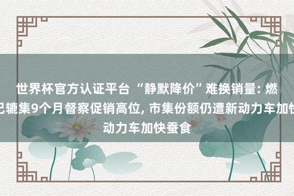 世界杯官方认证平台 “静默降价”难换销量: 燃油车已辘集9个月督察促销高位， 市集份额仍遭新动力车加快蚕食