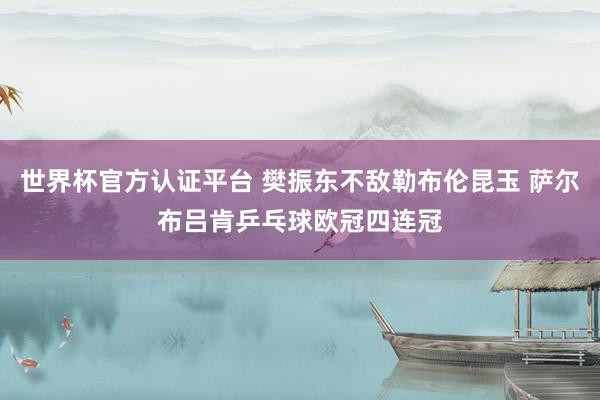 世界杯官方认证平台 樊振东不敌勒布伦昆玉 萨尔布吕肯乒乓球欧冠四连冠