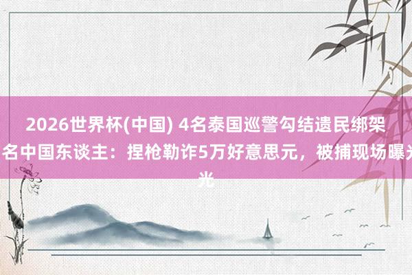 2026世界杯(中国) 4名泰国巡警勾结遗民绑架5名中国东谈主：捏枪勒诈5万好意思元，被捕现场曝光