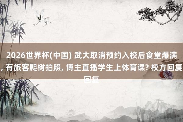 2026世界杯(中国) 武大取消预约入校后食堂爆满， 有旅客爬树拍照， 博主直播学生上体育课? 校方回复