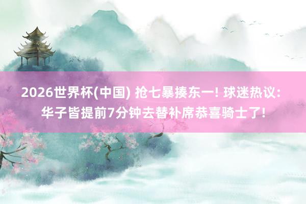 2026世界杯(中国) 抢七暴揍东一! 球迷热议: 华子皆提前7分钟去替补席恭喜骑士了!