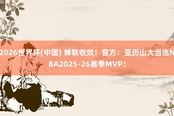 2026世界杯(中国) 蝉联收效！官方：亚历山大当选NBA2025-26赛季MVP！