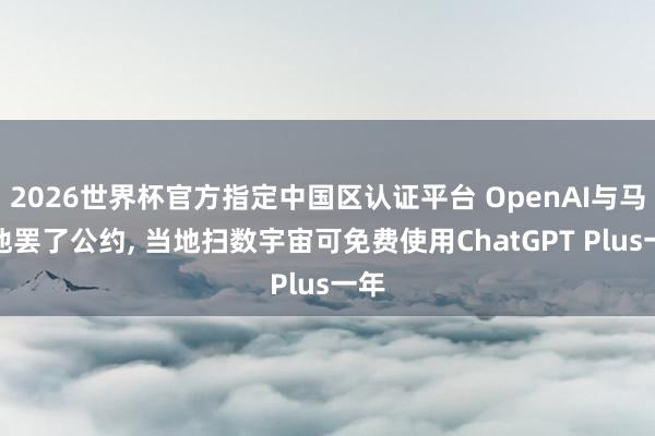 2026世界杯官方指定中国区认证平台 OpenAI与马耳他罢了公约， 当地扫数宇宙可免费使用ChatGPT Plus一年