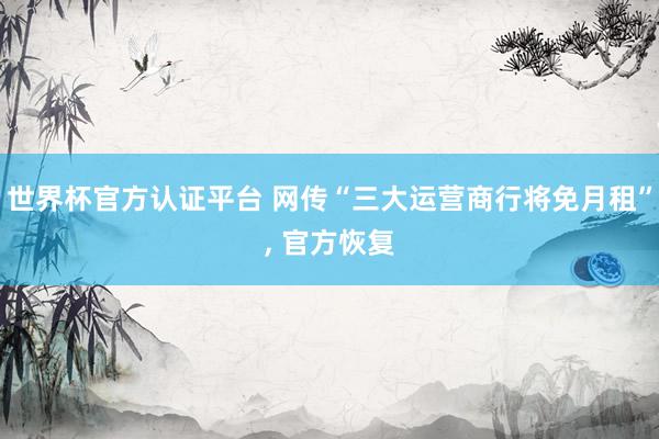 世界杯官方认证平台 网传“三大运营商行将免月租”， 官方恢复