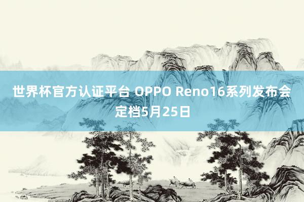 世界杯官方认证平台 OPPO Reno16系列发布会定档5月25日