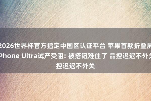 2026世界杯官方指定中国区认证平台 苹果首款折叠屏iPhone Ultra试产受阻: 被搭钮难住了 品控迟迟不外关