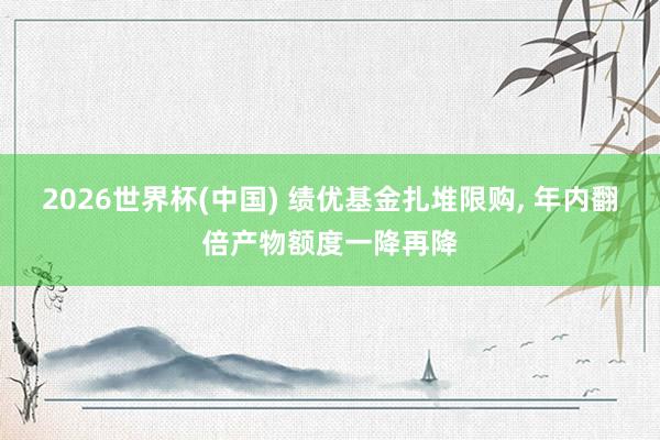 2026世界杯(中国) 绩优基金扎堆限购， 年内翻倍产物额度一降再降