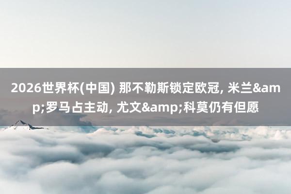 2026世界杯(中国) 那不勒斯锁定欧冠， 米兰&罗马占主动， 尤文&科莫仍有但愿