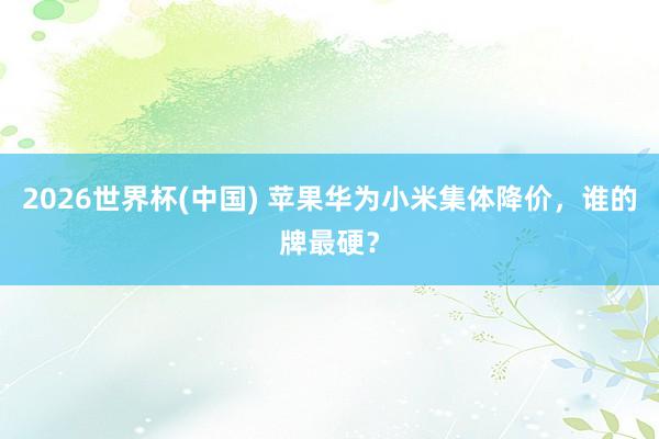 2026世界杯(中国) 苹果华为小米集体降价，谁的牌最硬？