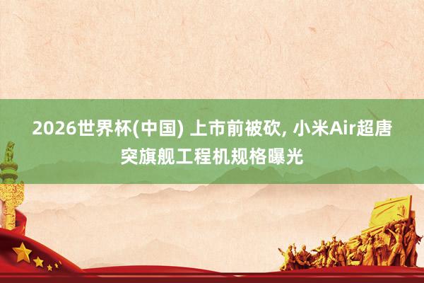 2026世界杯(中国) 上市前被砍， 小米Air超唐突旗舰工程机规格曝光
