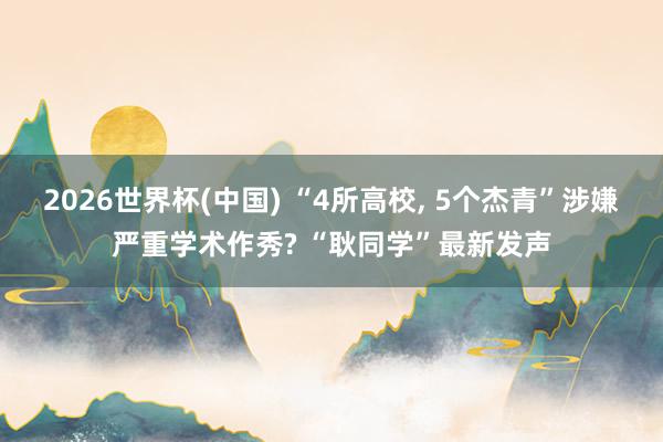 2026世界杯(中国) “4所高校， 5个杰青”涉嫌严重学术作秀? “耿同学”最新发声