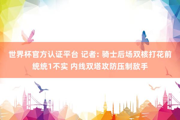 世界杯官方认证平台 记者: 骑士后场双核打花前统统1不实 内线双塔攻防压制敌手