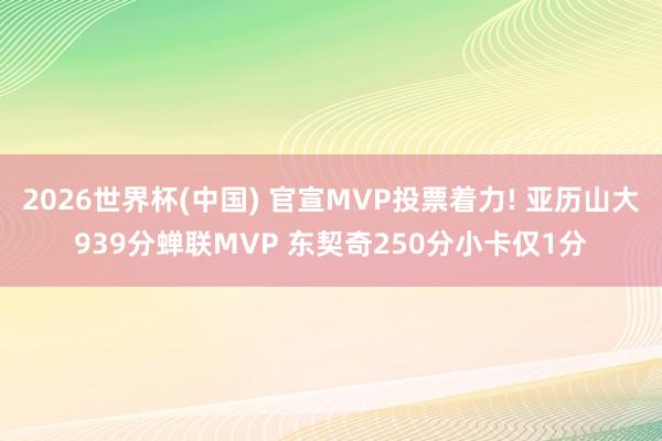 2026世界杯(中国) 官宣MVP投票着力! 亚历山大939分蝉联MVP 东契奇250分小卡仅1分