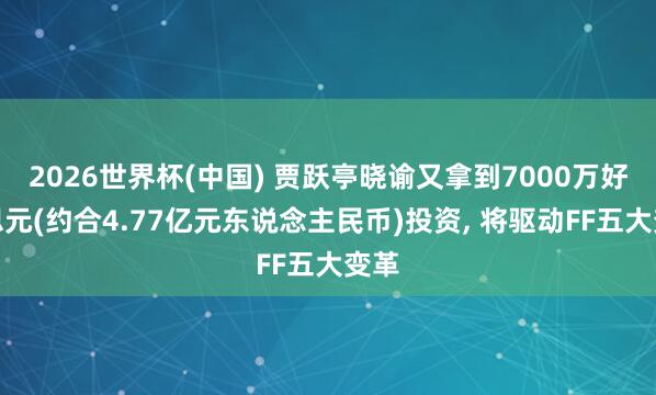 2026世界杯(中国) 贾跃亭晓谕又拿到7000万好意思元(约合4.77亿元东说念主民币)投资， 将驱动FF五大变革