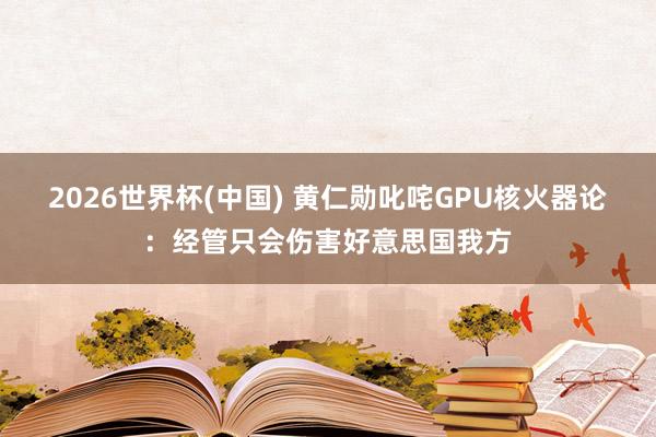 2026世界杯(中国) 黄仁勋叱咤GPU核火器论：经管只会伤害好意思国我方