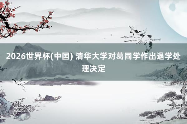 2026世界杯(中国) 清华大学对葛同学作出退学处理决定