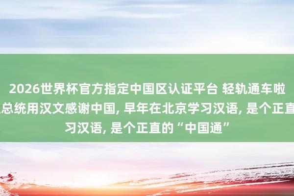 2026世界杯官方指定中国区认证平台 轻轨通车啦， 哈萨克斯坦总统用汉文感谢中国， 早年在北京学习汉语， 是个正直的“中国通”