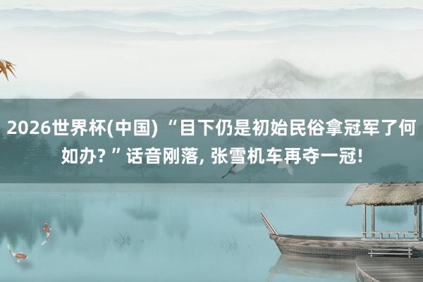 2026世界杯(中国) “目下仍是初始民俗拿冠军了何如办? ”话音刚落， 张雪机车再夺一冠!