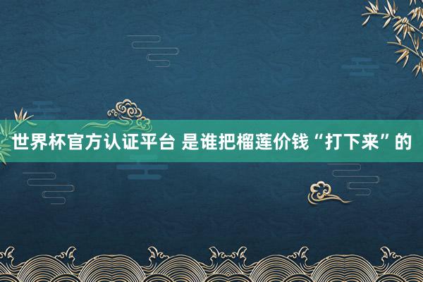 世界杯官方认证平台 是谁把榴莲价钱“打下来”的