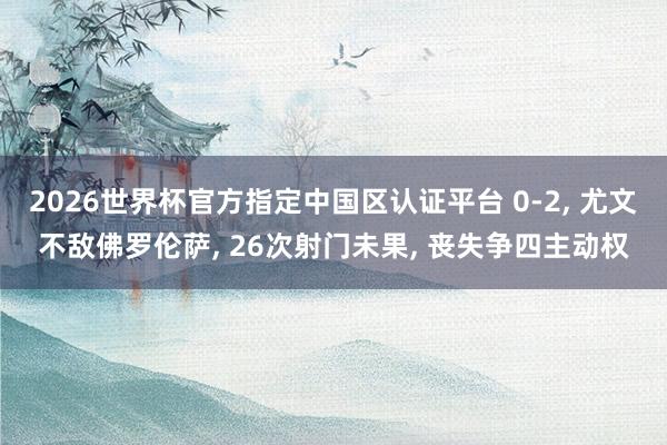 2026世界杯官方指定中国区认证平台 0-2， 尤文不敌佛罗伦萨， 26次射门未果， 丧失争四主动权