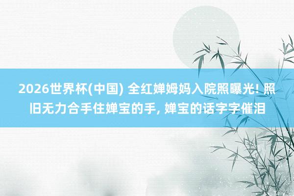 2026世界杯(中国) 全红婵姆妈入院照曝光! 照旧无力合手住婵宝的手， 婵宝的话字字催泪