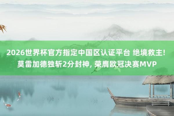 2026世界杯官方指定中国区认证平台 绝境救主! 莫雷加德独斩2分封神， 荣膺欧冠决赛MVP