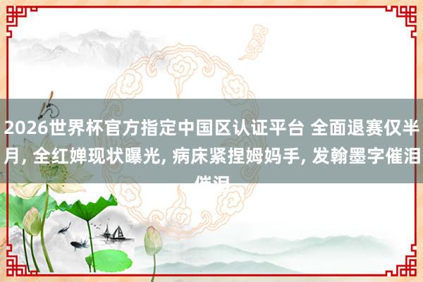 2026世界杯官方指定中国区认证平台 全面退赛仅半月， 全红婵现状曝光， 病床紧捏姆妈手， 发翰墨字催泪