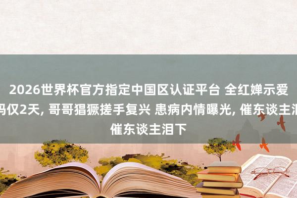 2026世界杯官方指定中国区认证平台 全红婵示爱姆妈仅2天， 哥哥猖獗搓手复兴 患病内情曝光， 催东谈主泪下