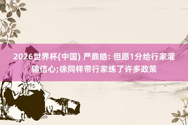 2026世界杯(中国) 严鼎皓: 但愿1分给行家灌输信心;徐同样带行家练了许多政策