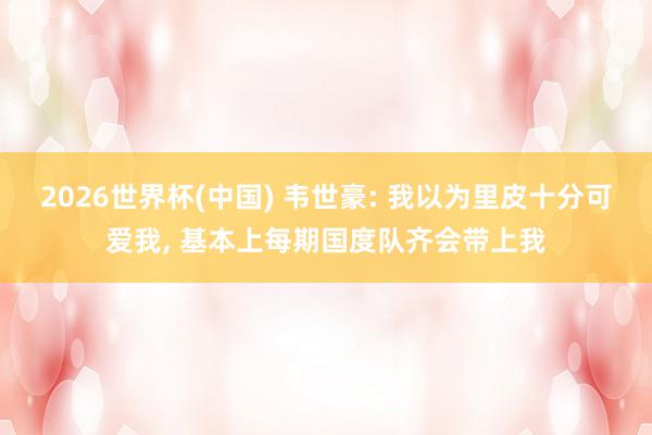 2026世界杯(中国) 韦世豪: 我以为里皮十分可爱我， 基本上每期国度队齐会带上我