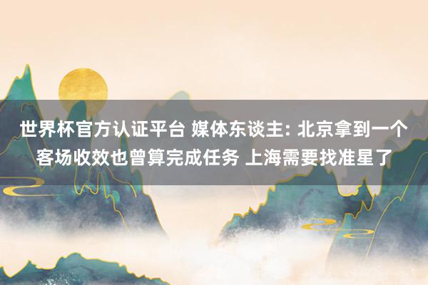 世界杯官方认证平台 媒体东谈主: 北京拿到一个客场收效也曾算完成任务 上海需要找准星了
