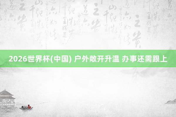 2026世界杯(中国) 户外敞开升温 办事还需跟上