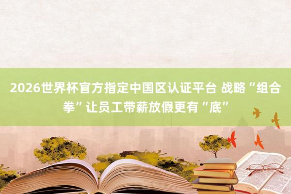 2026世界杯官方指定中国区认证平台 战略“组合拳”让员工带薪放假更有“底”