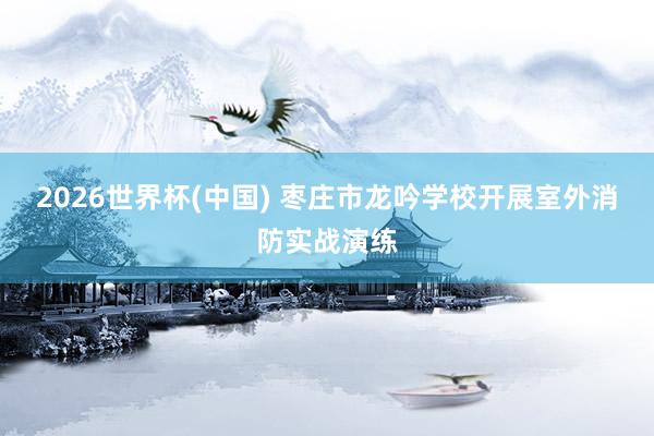 2026世界杯(中国) 枣庄市龙吟学校开展室外消防实战演练