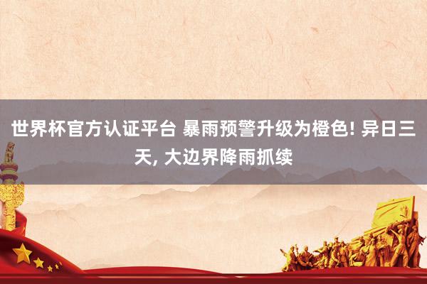 世界杯官方认证平台 暴雨预警升级为橙色! 异日三天， 大边界降雨抓续