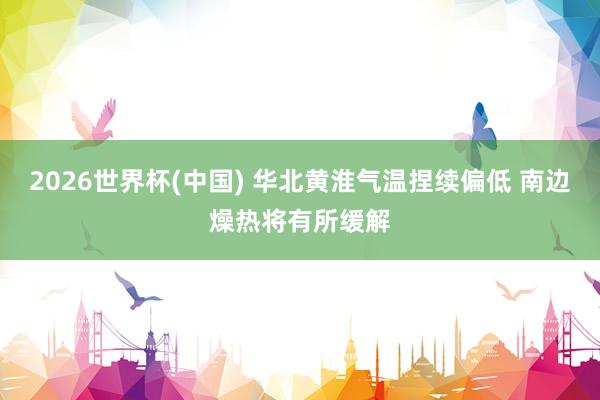 2026世界杯(中国) 华北黄淮气温捏续偏低 南边燥热将有所缓解