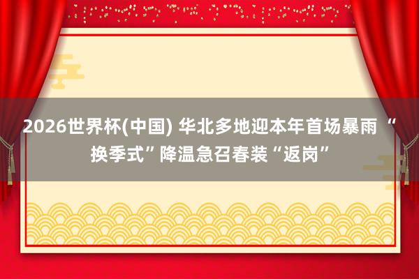 2026世界杯(中国) 华北多地迎本年首场暴雨 “换季式”降温急召春装“返岗”
