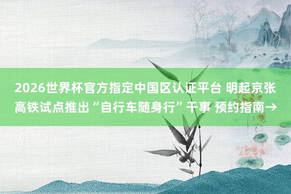 2026世界杯官方指定中国区认证平台 明起京张高铁试点推出“自行车随身行”干事 预约指南→